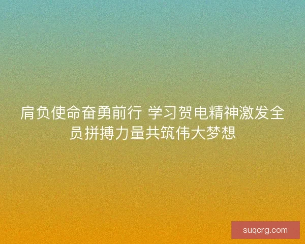 肩负使命奋勇前行 学习贺电精神激发全员拼搏力量共筑伟大梦想
